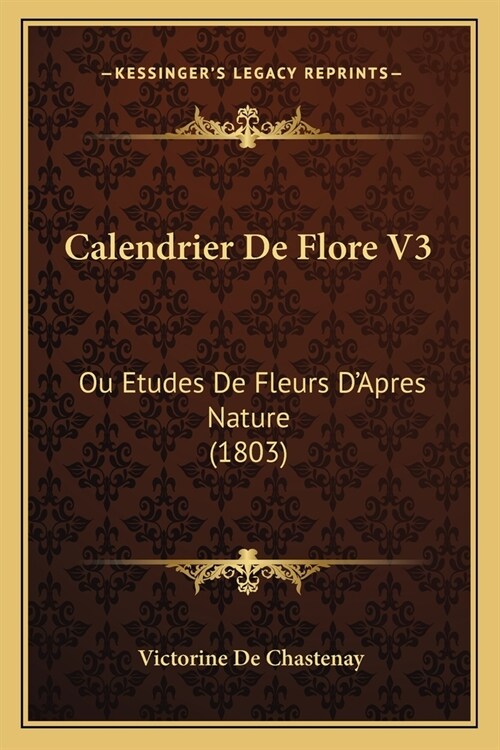 Calendrier De Flore V3: Ou Etudes De Fleurs DApres Nature (1803) (Paperback)