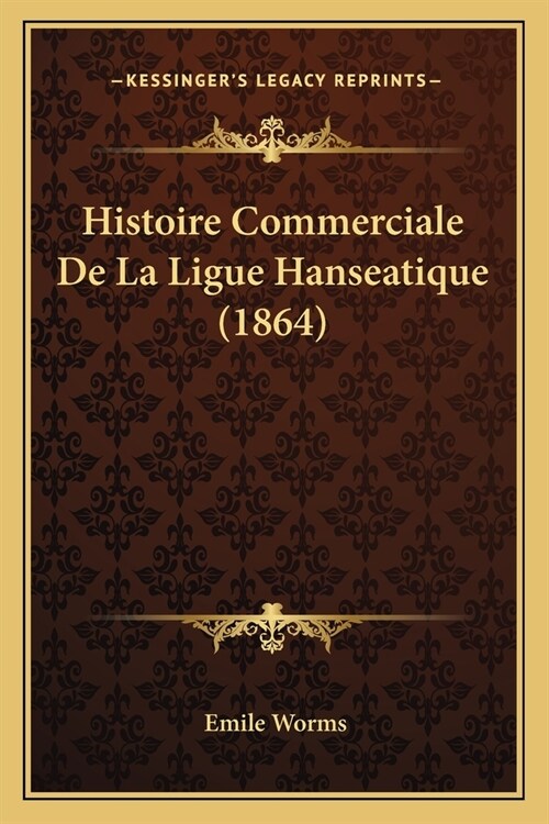 Histoire Commerciale De La Ligue Hanseatique (1864) (Paperback)