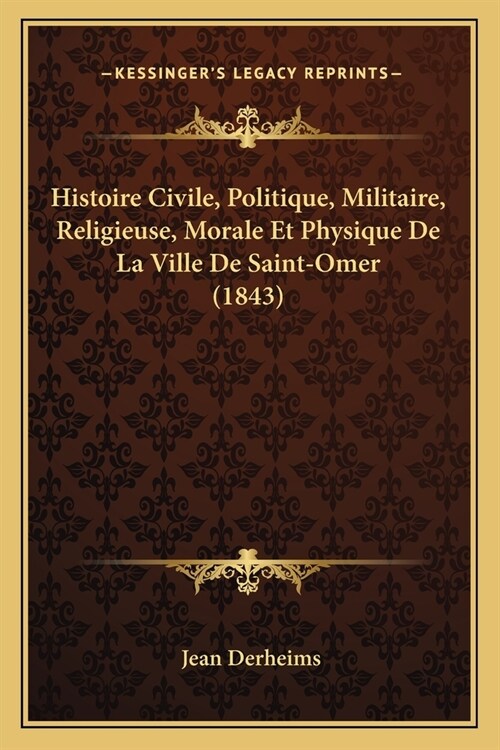 Histoire Civile, Politique, Militaire, Religieuse, Morale Et Physique De La Ville De Saint-Omer (1843) (Paperback)