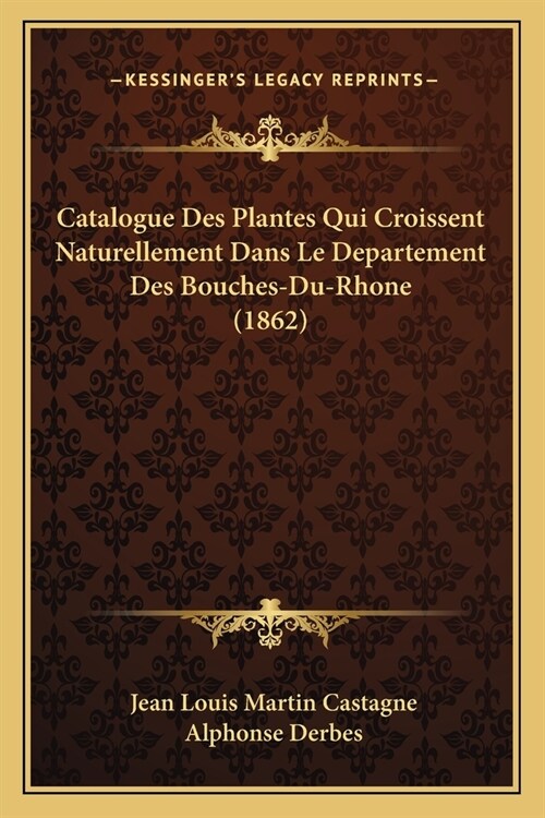 Catalogue Des Plantes Qui Croissent Naturellement Dans Le Departement Des Bouches-Du-Rhone (1862) (Paperback)