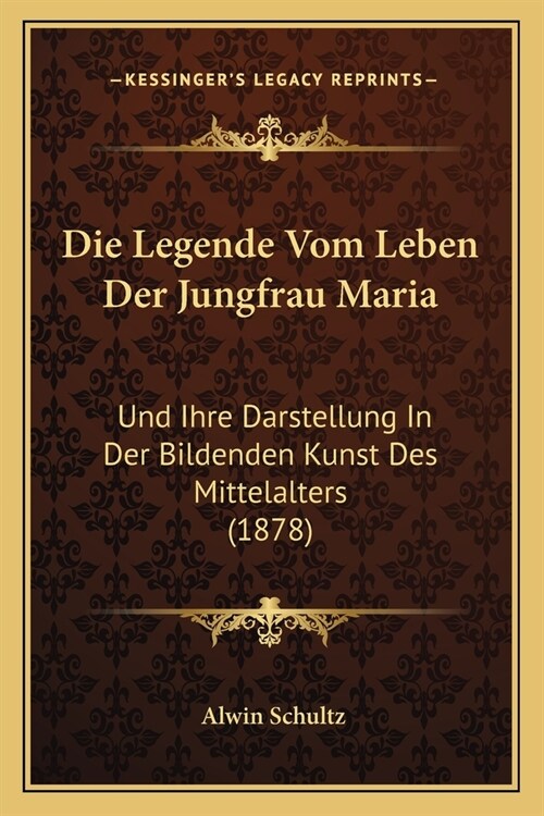 Die Legende Vom Leben Der Jungfrau Maria: Und Ihre Darstellung In Der Bildenden Kunst Des Mittelalters (1878) (Paperback)