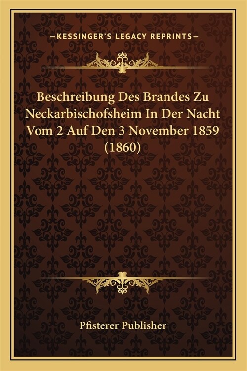 Beschreibung Des Brandes Zu Neckarbischofsheim In Der Nacht Vom 2 Auf Den 3 November 1859 (1860) (Paperback)