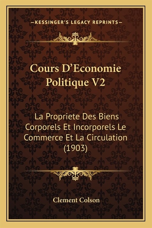 Cours DEconomie Politique V2: La Propriete Des Biens Corporels Et Incorporels Le Commerce Et La Circulation (1903) (Paperback)