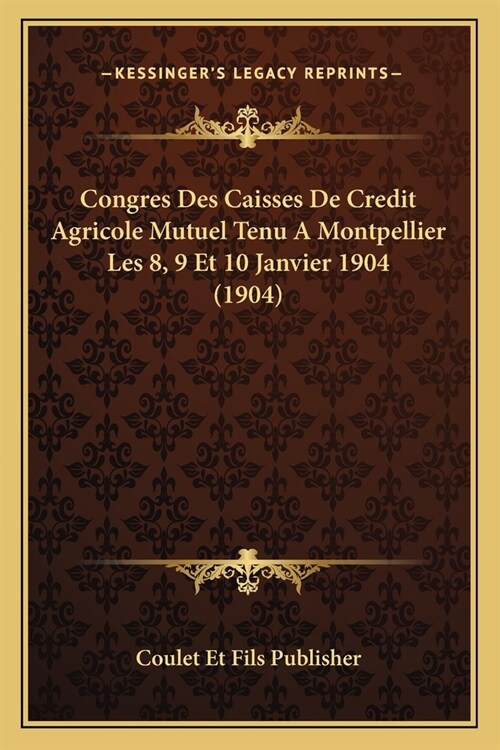 Congres Des Caisses De Credit Agricole Mutuel Tenu A Montpellier Les 8, 9 Et 10 Janvier 1904 (1904) (Paperback)