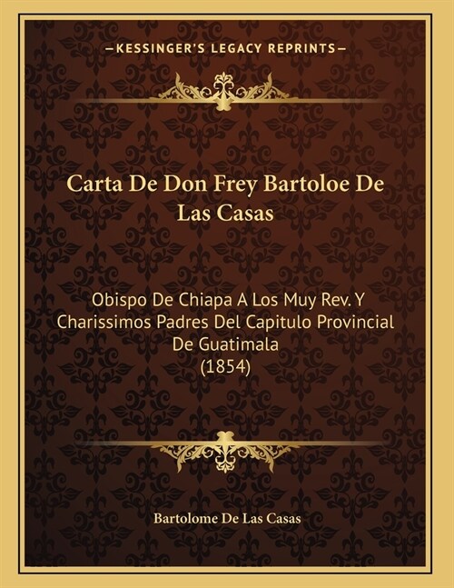Carta De Don Frey Bartoloe De Las Casas: Obispo De Chiapa A Los Muy Rev. Y Charissimos Padres Del Capitulo Provincial De Guatimala (1854) (Paperback)