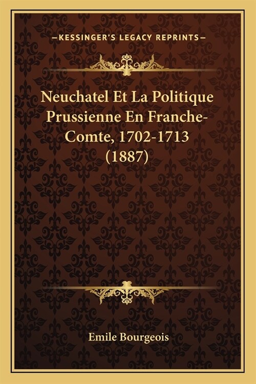 Neuchatel Et La Politique Prussienne En Franche-Comte, 1702-1713 (1887) (Paperback)
