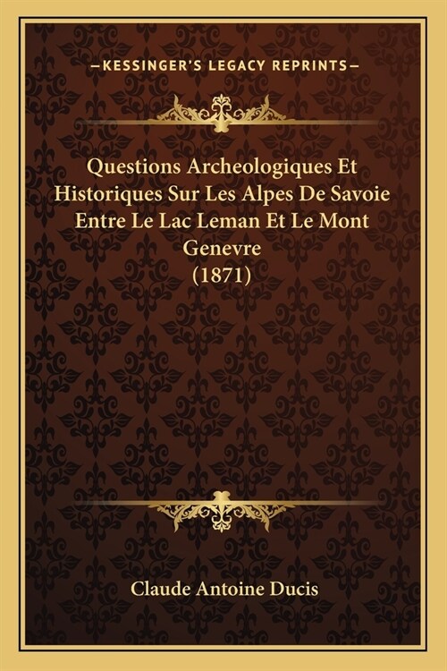 Questions Archeologiques Et Historiques Sur Les Alpes De Savoie Entre Le Lac Leman Et Le Mont Genevre (1871) (Paperback)