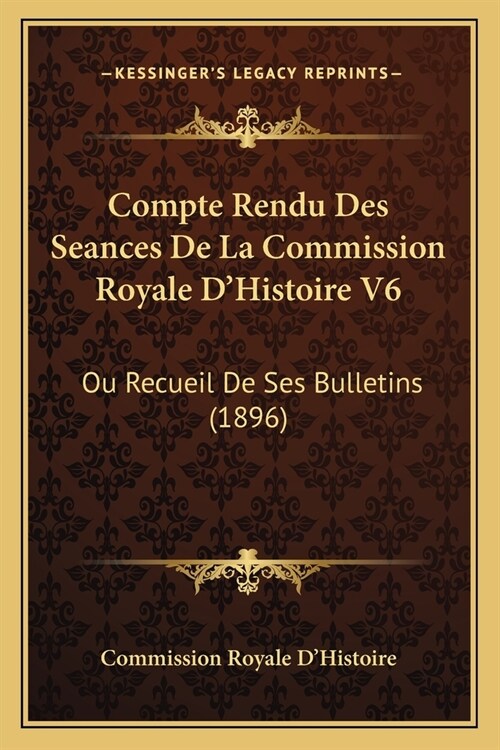 Compte Rendu Des Seances De La Commission Royale DHistoire V6: Ou Recueil De Ses Bulletins (1896) (Paperback)