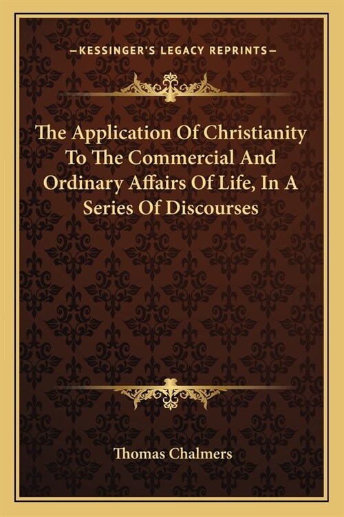 The Application Of Christianity To The Commercial And Ordinary Affairs Of Life, In A Series Of Discourses (Paperback)