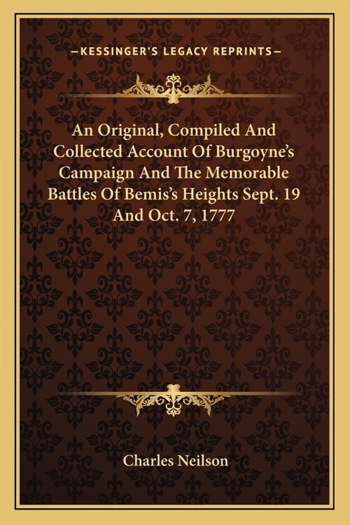 An Original, Compiled And Collected Account Of Burgoynes Campaign And The Memorable Battles Of Bemiss Heights Sept. 19 And Oct. 7, 1777 (Paperback)