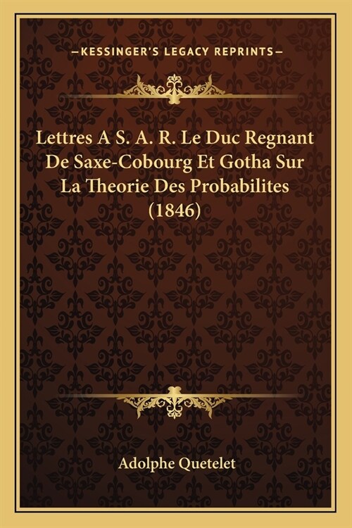 Lettres A S. A. R. Le Duc Regnant De Saxe-Cobourg Et Gotha Sur La Theorie Des Probabilites (1846) (Paperback)