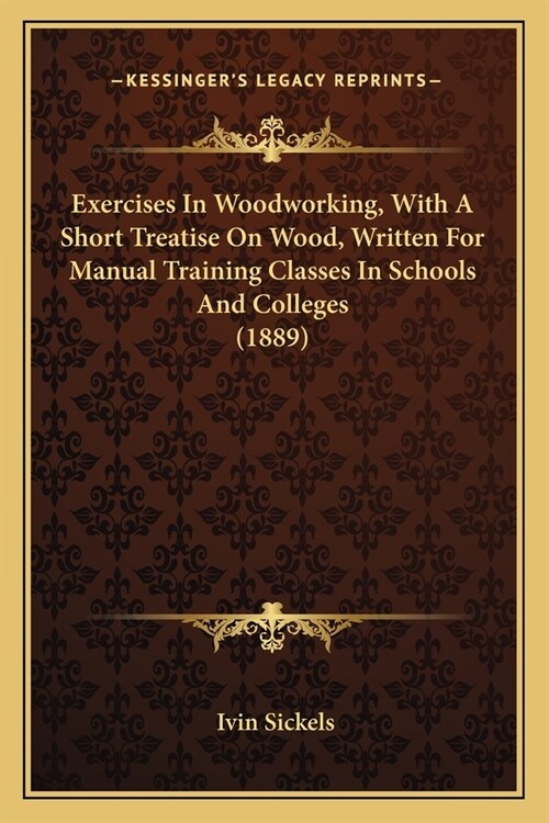 Exercises In Woodworking, With A Short Treatise On Wood, Written For Manual Training Classes In Schools And Colleges (1889) (Paperback)