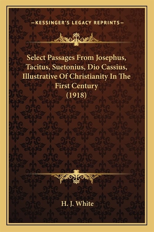 Select Passages From Josephus, Tacitus, Suetonius, Dio Cassius, Illustrative Of Christianity In The First Century (1918) (Paperback)