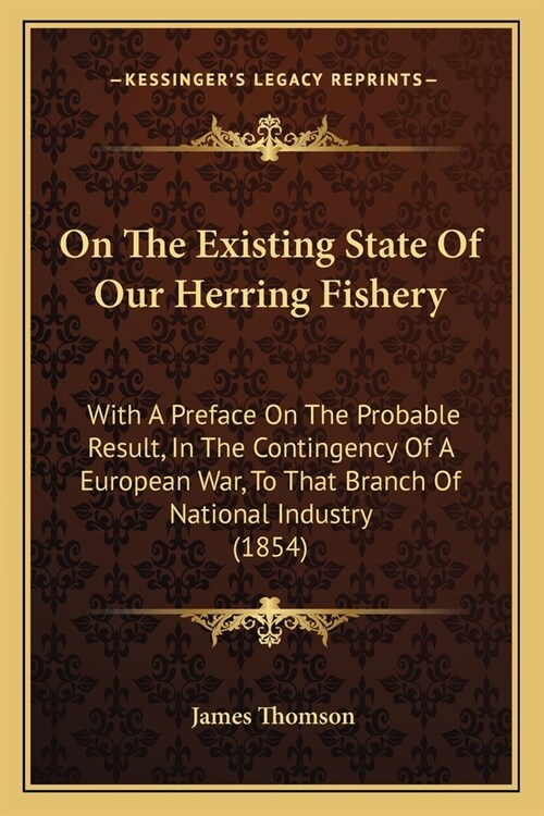 On The Existing State Of Our Herring Fishery: With A Preface On The Probable Result, In The Contingency Of A European War, To That Branch Of National (Paperback)