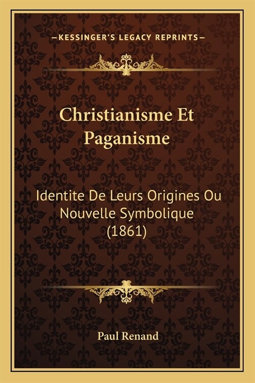 Christianisme Et Paganisme: Identite De Leurs Origines Ou Nouvelle Symbolique (1861) (Paperback)