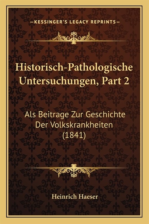 Historisch-Pathologische Untersuchungen, Part 2: Als Beitrage Zur Geschichte Der Volkskrankheiten (1841) (Paperback)