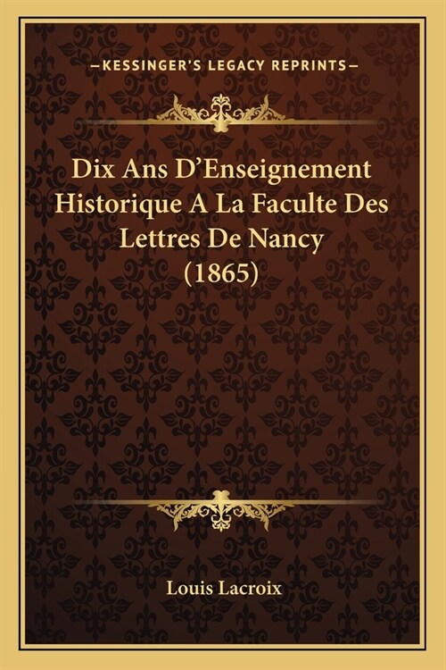 Dix Ans DEnseignement Historique A La Faculte Des Lettres De Nancy (1865) (Paperback)