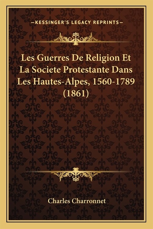 Les Guerres De Religion Et La Societe Protestante Dans Les Hautes-Alpes, 1560-1789 (1861) (Paperback)