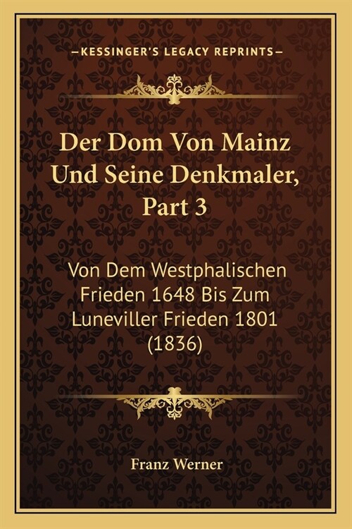 Der Dom Von Mainz Und Seine Denkmaler, Part 3: Von Dem Westphalischen Frieden 1648 Bis Zum Luneviller Frieden 1801 (1836) (Paperback)