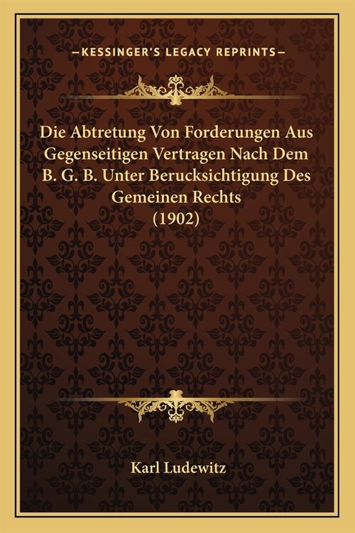 Die Abtretung Von Forderungen Aus Gegenseitigen Vertragen Nach Dem B. G. B. Unter Berucksichtigung Des Gemeinen Rechts (1902) (Paperback)