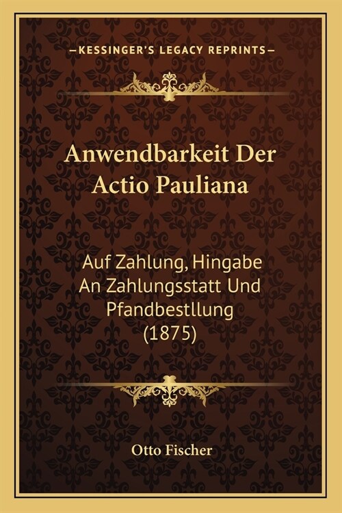 Anwendbarkeit Der Actio Pauliana: Auf Zahlung, Hingabe An Zahlungsstatt Und Pfandbestllung (1875) (Paperback)