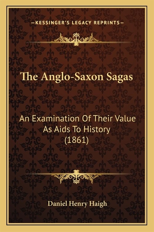 The Anglo-Saxon Sagas: An Examination Of Their Value As Aids To History (1861) (Paperback)