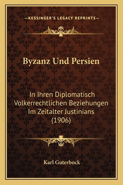 Byzanz Und Persien: In Ihren Diplomatisch Volkerrechtlichen Beziehungen Im Zeitalter Justinians (1906) (Paperback)