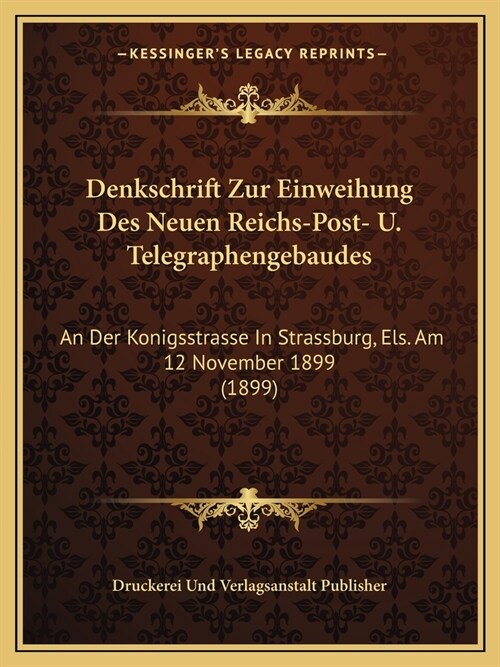 Denkschrift Zur Einweihung Des Neuen Reichs-Post- U. Telegraphengebaudes: An Der Konigsstrasse In Strassburg, Els. Am 12 November 1899 (1899) (Paperback)