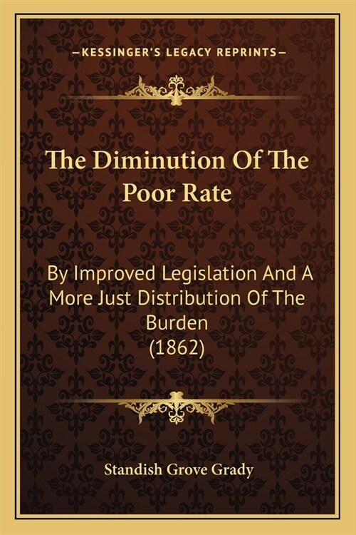 The Diminution Of The Poor Rate: By Improved Legislation And A More Just Distribution Of The Burden (1862) (Paperback)