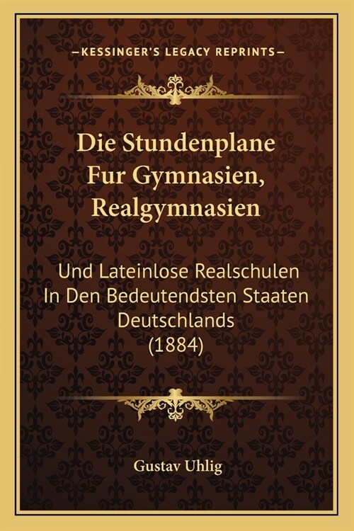 Die Stundenplane Fur Gymnasien, Realgymnasien: Und Lateinlose Realschulen In Den Bedeutendsten Staaten Deutschlands (1884) (Paperback)