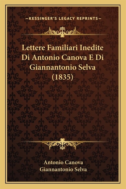 Lettere Familiari Inedite Di Antonio Canova E Di Giannantonio Selva (1835) (Paperback)