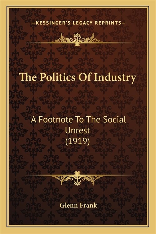 The Politics Of Industry: A Footnote To The Social Unrest (1919) (Paperback)