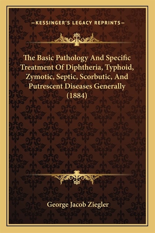 The Basic Pathology And Specific Treatment Of Diphtheria, Typhoid, Zymotic, Septic, Scorbutic, And Putrescent Diseases Generally (1884) (Paperback)