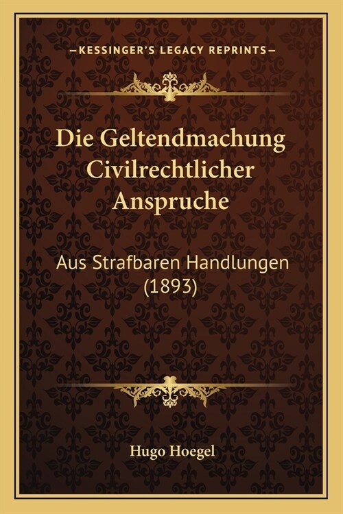 Die Geltendmachung Civilrechtlicher Anspruche: Aus Strafbaren Handlungen (1893) (Paperback)