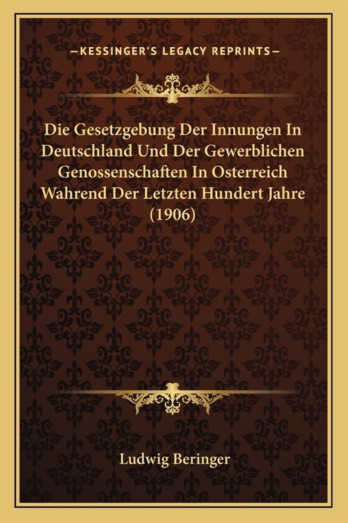 Die Gesetzgebung Der Innungen In Deutschland Und Der Gewerblichen Genossenschaften In Osterreich Wahrend Der Letzten Hundert Jahre (1906) (Paperback)