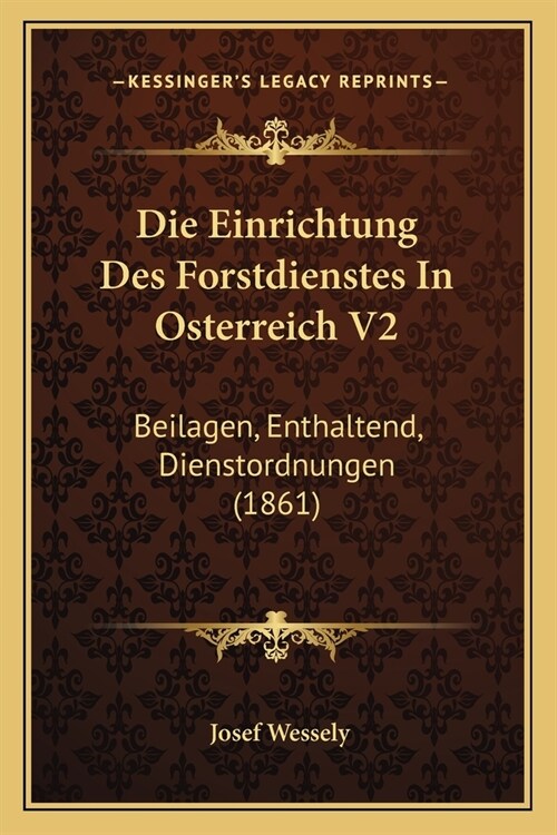 Die Einrichtung Des Forstdienstes In Osterreich V2: Beilagen, Enthaltend, Dienstordnungen (1861) (Paperback)