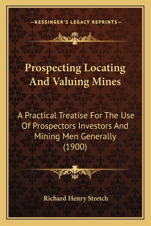 Prospecting Locating And Valuing Mines: A Practical Treatise For The Use Of Prospectors Investors And Mining Men Generally (1900) (Paperback)