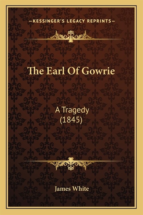 The Earl Of Gowrie: A Tragedy (1845) (Paperback)