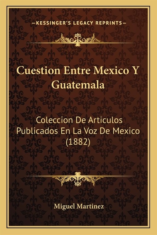 Cuestion Entre Mexico Y Guatemala: Coleccion De Articulos Publicados En La Voz De Mexico (1882) (Paperback)