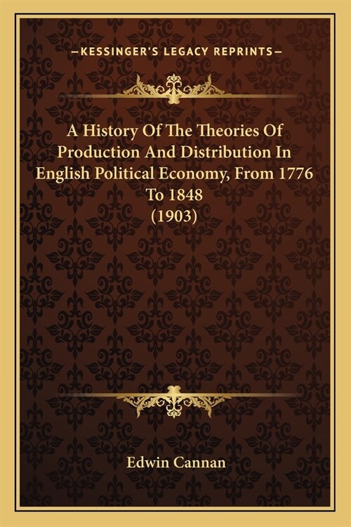 A History Of The Theories Of Production And Distribution In English Political Economy, From 1776 To 1848 (1903) (Paperback)