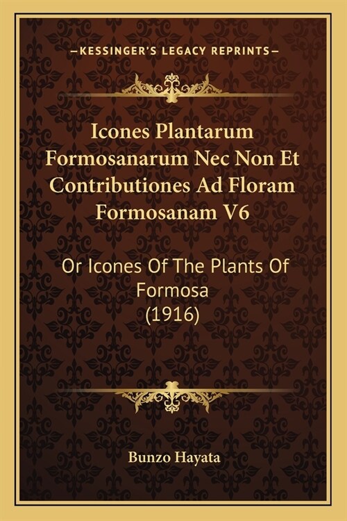 Icones Plantarum Formosanarum Nec Non Et Contributiones Ad Floram Formosanam V6: Or Icones Of The Plants Of Formosa (1916) (Paperback)