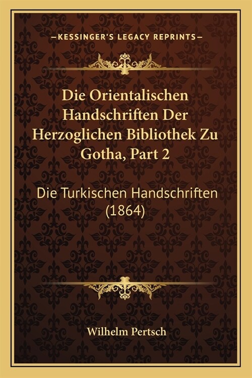 Die Orientalischen Handschriften Der Herzoglichen Bibliothek Zu Gotha, Part 2: Die Turkischen Handschriften (1864) (Paperback)