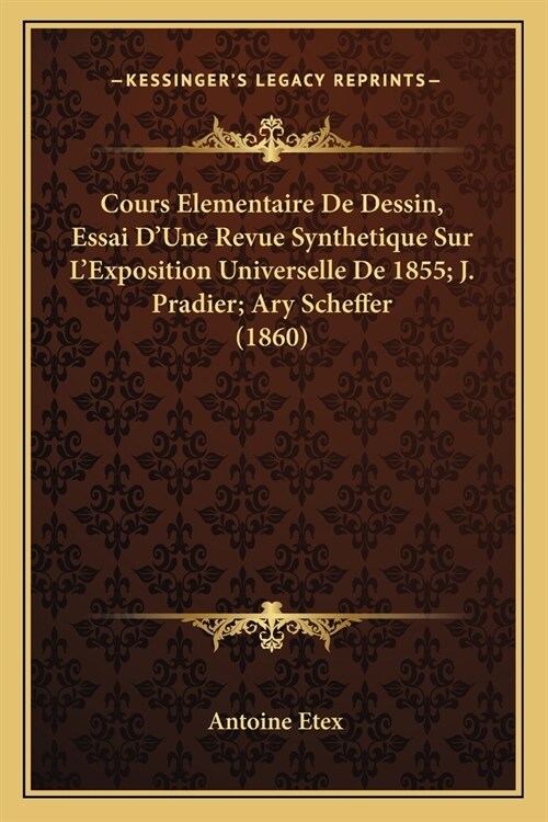 Cours Elementaire De Dessin, Essai DUne Revue Synthetique Sur LExposition Universelle De 1855; J. Pradier; Ary Scheffer (1860) (Paperback)