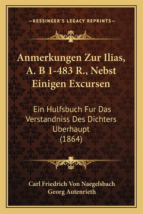 Anmerkungen Zur Ilias, A. B 1-483 R., Nebst Einigen Excursen: Ein Hulfsbuch Fur Das Verstandniss Des Dichters Berhaupt (1864) (Paperback)