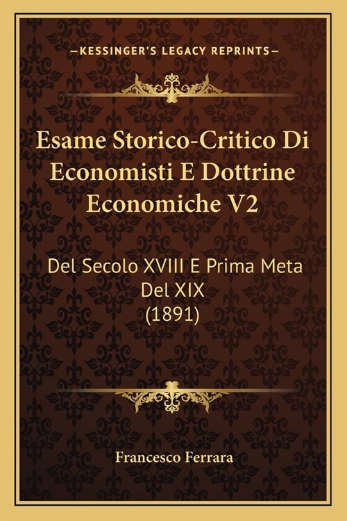Esame Storico-Critico Di Economisti E Dottrine Economiche V2: Del Secolo XVIII E Prima Meta Del XIX (1891) (Paperback)
