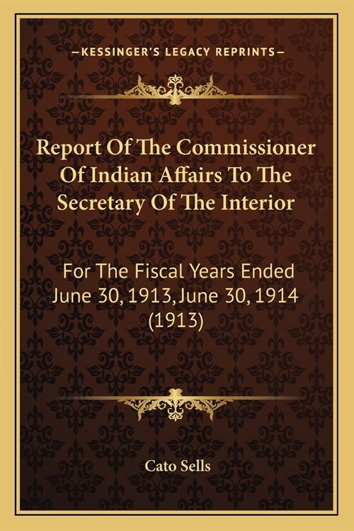 Report Of The Commissioner Of Indian Affairs To The Secretary Of The Interior: For The Fiscal Years Ended June 30, 1913, June 30, 1914 (1913) (Paperback)