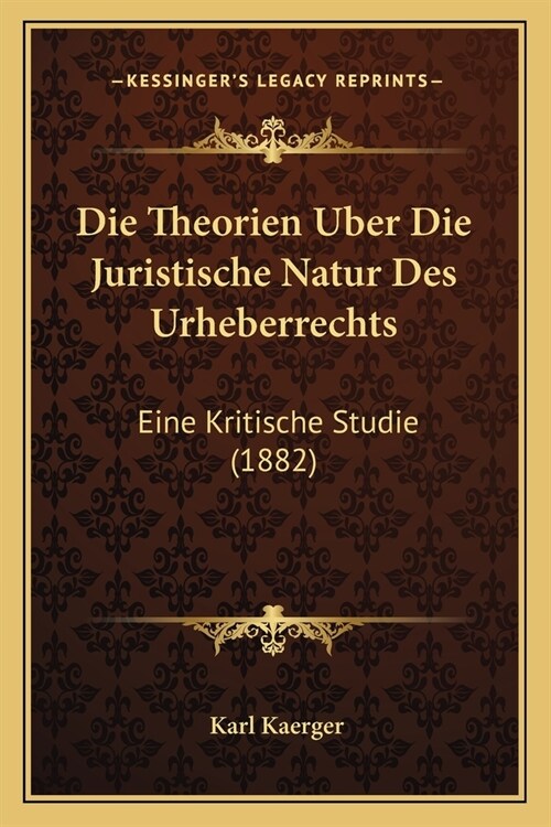 Die Theorien Uber Die Juristische Natur Des Urheberrechts: Eine Kritische Studie (1882) (Paperback)