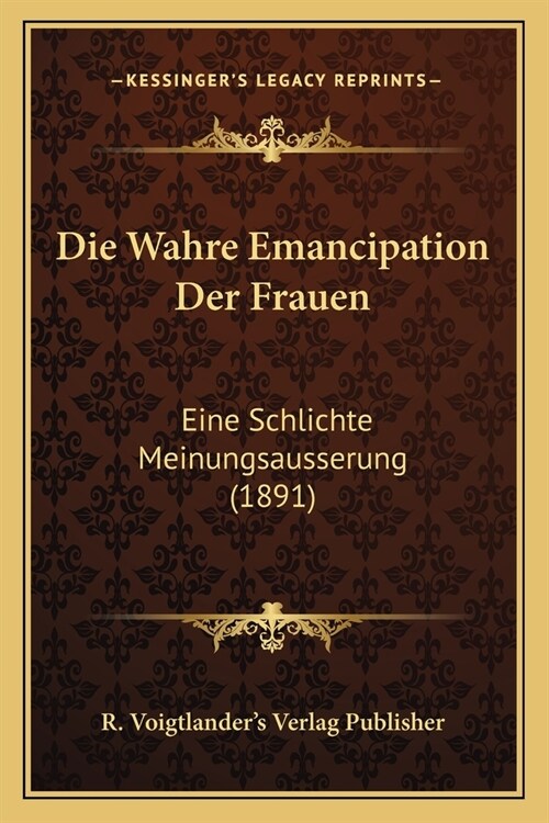 Die Wahre Emancipation Der Frauen: Eine Schlichte Meinungsausserung (1891) (Paperback)
