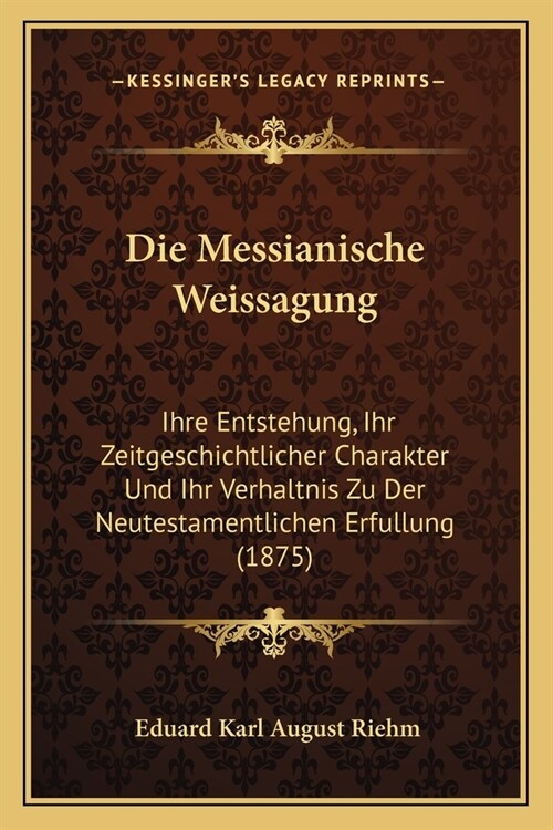 Die Messianische Weissagung: Ihre Entstehung, Ihr Zeitgeschichtlicher Charakter Und Ihr Verhaltnis Zu Der Neutestamentlichen Erfullung (1875) (Paperback)