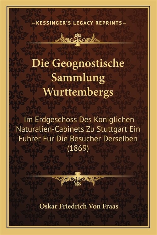 Die Geognostische Sammlung Wurttembergs: Im Erdgeschoss Des Koniglichen Naturalien-Cabinets Zu Stuttgart Ein Fuhrer Fur Die Besucher Derselben (1869) (Paperback)